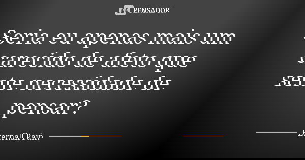 Seria eu apenas mais um carecido de afeto que sente necessidade de pensar?... Frase de Eternall Pain.