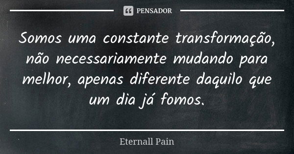 Somos uma constante transformação, não necessariamente mudando para melhor, apenas diferente daquilo que um dia já fomos.... Frase de Eternall Pain.