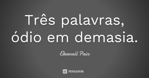 Três palavras, ódio em demasia.... Frase de Eternall Pain.