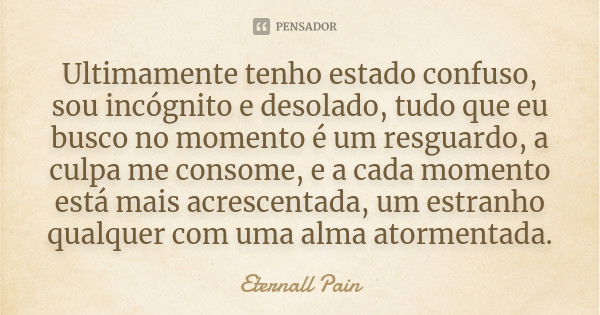 Ultimamente tenho estado confuso, sou incógnito e desolado, tudo que eu busco no momento é um resguardo, a culpa me consome, e a cada momento está mais acrescen... Frase de Eternall Pain.