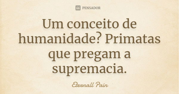 Um conceito de humanidade? Primatas que pregam a supremacia.... Frase de Eternall pain.