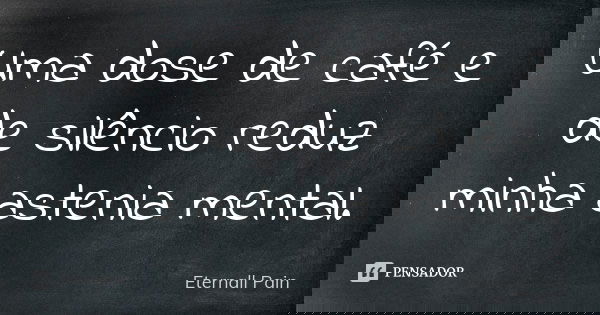 Uma dose de café e de silêncio reduz minha astenia mental.... Frase de Eternall Pain.