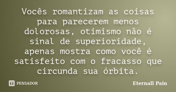 Vocês romantizam as coisas para parecerem menos dolorosas, otimismo não é sinal de superioridade, apenas mostra como você é satisfeito com o fracasso que circun... Frase de Eternall Pain.