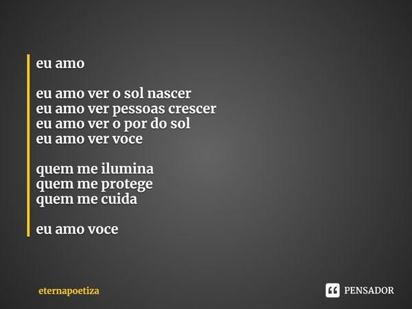 ⁠eu amo eu amo ver o sol nascer
eu amo ver pessoas crescer
eu amo ver o por do sol
eu amo ver voce quem me ilumina
quem me protege
quem me cuida eu amo voce... Frase de eternapoetiza.