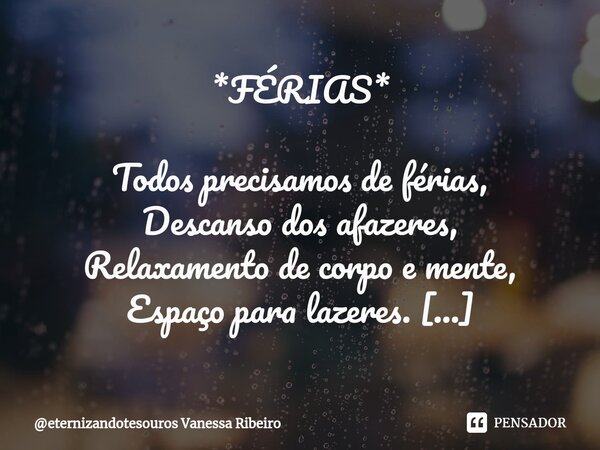 ⁠*FÉRIAS* Todos precisamos de férias,
Descanso dos afazeres,
Relaxamento de corpo e mente,
Espaço para lazeres. Mas, o que é descansar?
Ficar sentindo o vento p... Frase de eternizandotesouros Vanessa Ribeiro.