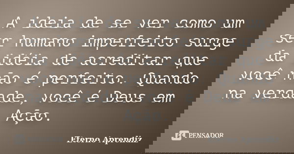 A ideia de se ver como um ser humano imperfeito surge da idéia de acreditar que você não é perfeito. Quando na verdade, você é Deus em Ação.... Frase de Eterno Aprendiz.