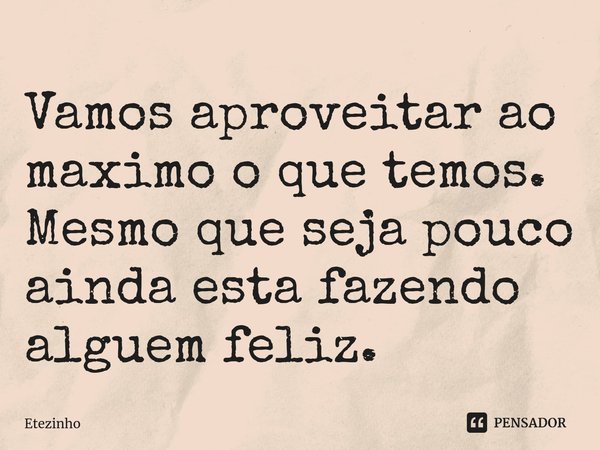⁠Vamos aproveitar ao maximo o que temos. Mesmo que seja pouco ainda esta fazendo alguem feliz.... Frase de Etezinho.