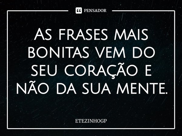 ⁠As frases mais bonitas vem do seu coração e não da sua mente.... Frase de ETEZINHOGP.