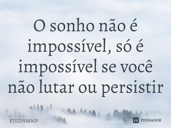 ⁠O sonho não é impossível, só é impossível se você não lutar ou persistir... Frase de ETEZINHOGP.