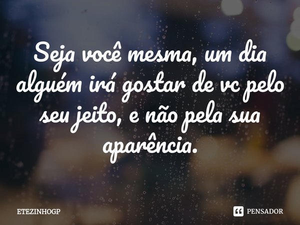 ⁠Seja você mesma, um dia alguém irá gostar de vc pelo seu jeito, e não pela sua aparência.... Frase de ETEZINHOGP.