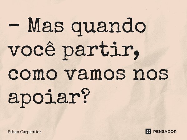 ⁠– Mas quando você partir, como vamos nos apoiar?... Frase de Ethan Carpentier.