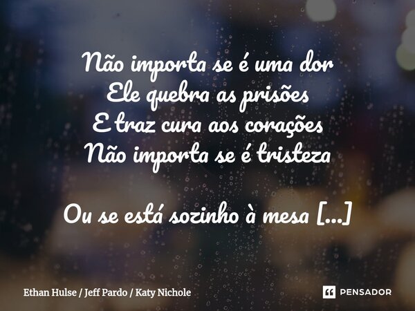 ⁠Não importa se é uma dor Ele quebra as prisões E traz cura aos corações Não importa se é tristeza Ou se está sozinho à mesa Ele enxuga o seu choro Ele é o seu ... Frase de Ethan Hulse  Jeff Pardo  Katy Nichole.