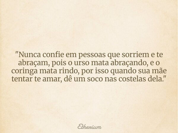 "Nunca confie em pessoas que sorriem e te abraçam, pois o urso mata abraçando, e o coringa mata rindo, por isso quando sua mãe tentar te amar, dê um soco n... Frase de Etherium.
