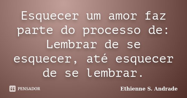 Esquecer um amor faz parte do processo de: Lembrar de se esquecer, até esquecer de se lembrar.... Frase de Ethienne S. Andrade.