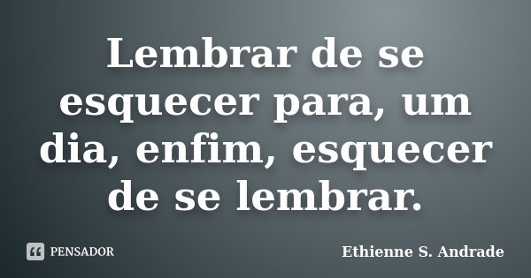 Lembrar de se esquecer para, um dia, enfim, esquecer de se lembrar.... Frase de Ethienne S. Andrade.