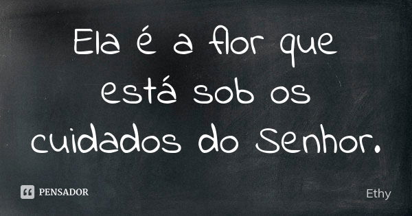 Ela é a flor que está sob os cuidados do Senhor.... Frase de Ethy.