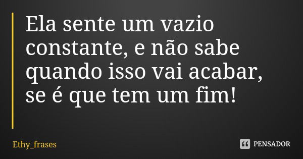 Ela sente um vazio constante, e não sabe quando isso vai acabar, se é que tem um fim!... Frase de Ethy_frases.