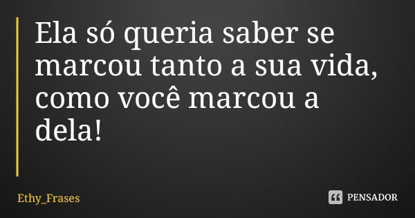 Ela só queria saber se marcou tanto a sua vida, como você marcou a dela!... Frase de Ethy_Frases.