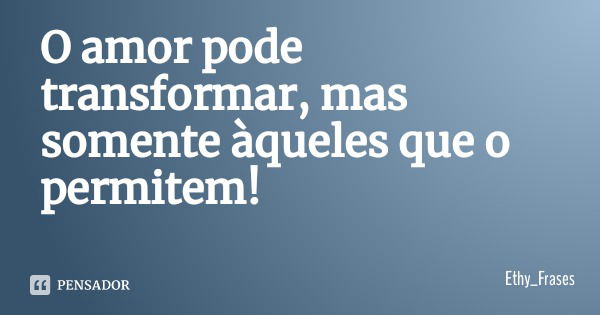O amor pode transformar, mas somente àqueles que o permitem!... Frase de Ethy_Frases.