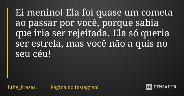 Ei menino! Ela foi quase um cometa ao passar por você, porque sabia que iria ser rejeitada. Ela só queria ser estrela, mas você não a quis no seu céu!... Frase de Ethy_Frases. Página no Instagram.