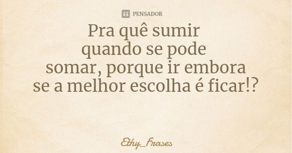 Pra quê sumir quando se pode somar, porque ir embora se a melhor escolha é ficar!?... Frase de Ethy_Frases.