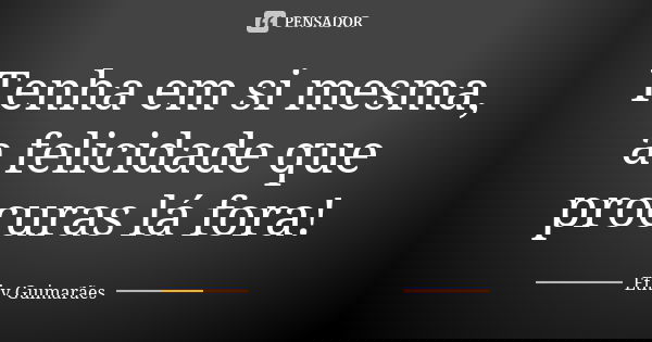 Tenha em si mesma, a felicidade que procuras lá fora!... Frase de Ethy Guimarães.