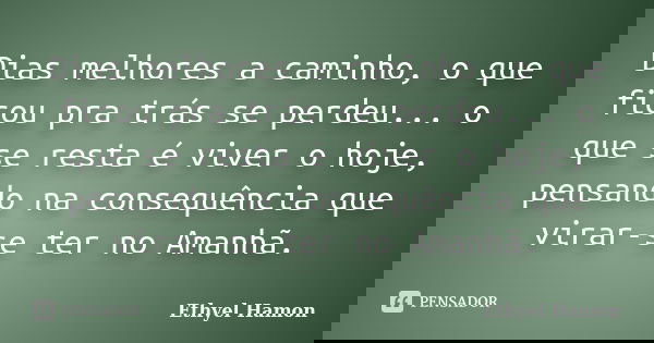 Dias melhores a caminho, o que ficou pra trás se perdeu... o que se resta é viver o hoje, pensando na consequência que virar-se ter no Amanhã.... Frase de Ethyel Hamon.