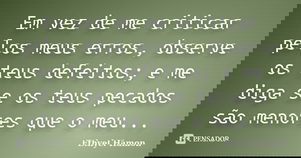 Em vez de me criticar pelos meus erros, observe os teus defeitos; e me diga se os teus pecados são menores que o meu...... Frase de Ethyel Hamon.