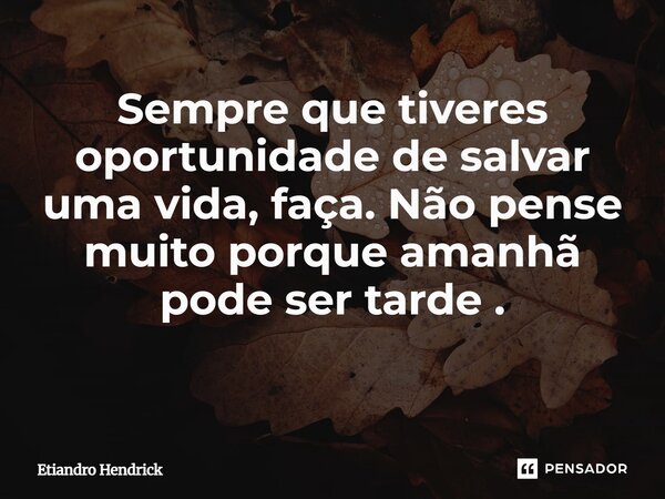 Sempre que tiveres oportunidade de salvar uma vida, faça. Não pense muito porque amanhã pode ser tarde. ⁠... Frase de Etiandro Hendrick.