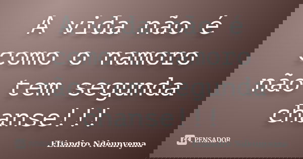 A vida não é como o namoro não tem segunda chanse!!!... Frase de Etiandro Ndeunyema.