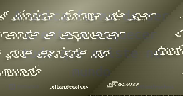 A única forma de ser crente e esquecer tudo que existe no mundo... Frase de etiandroalves.