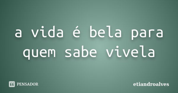 a vida é bela para quem sabe vivela... Frase de etiandroalves.