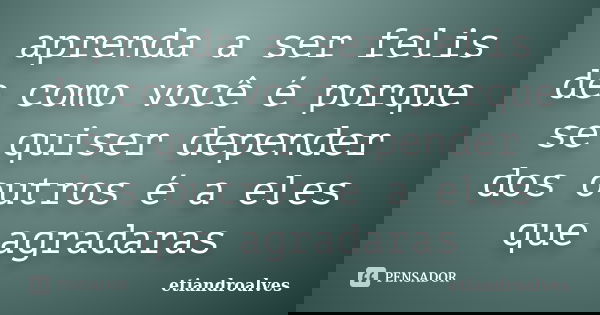 aprenda a ser felis de como você é porque se quiser depender dos outros é a eles que agradaras... Frase de etiandroalves.