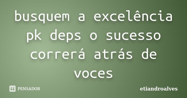 busquem a excelência pk deps o sucesso correrá atrás de voces... Frase de etiandroalves.