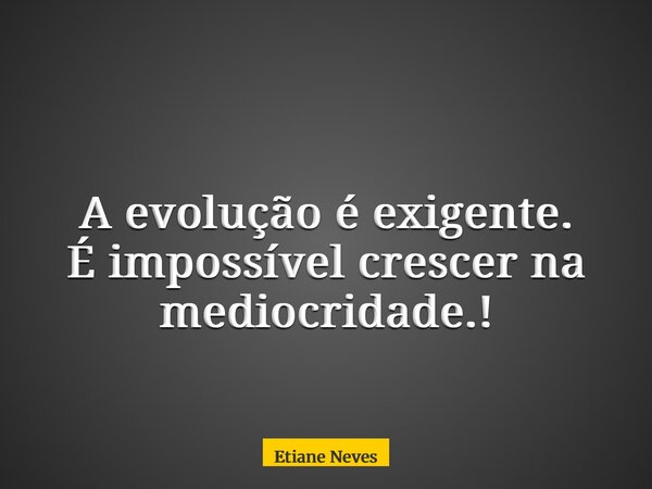 A evolução é exigente. É impossível crescer na mediocridade.!... Frase de Etiane Neves.