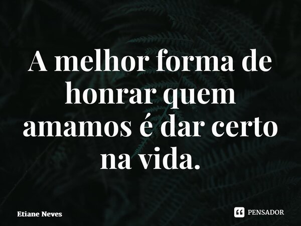 ⁠A melhor forma de honrar quem amamos é dar certo na vida.... Frase de Etiane Neves.