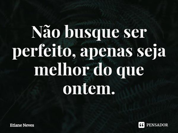 ⁠Não busque ser perfeito, apenas seja melhor do que ontem.... Frase de Etiane Neves.