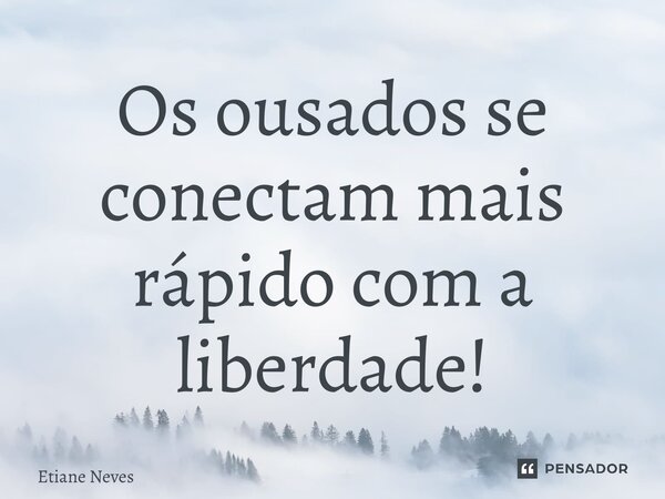 ⁠Os ousados se conectam mais rápido com a liberdade!... Frase de Etiane Neves.