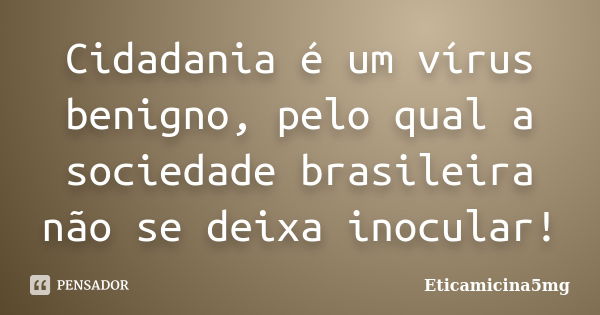 Cidadania é um vírus benigno, pelo qual a sociedade brasileira não se deixa inocular!... Frase de Eticamicina5mg.