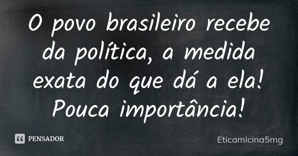 O povo brasileiro recebe da política, a medida exata do que dá a ela! Pouca importância!... Frase de Eticamicina5mg.