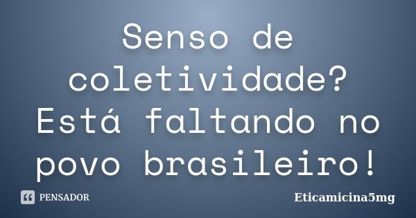 Senso de coletividade? Está faltando no povo brasileiro!... Frase de Eticamicina5mg.