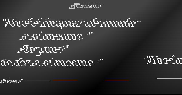 "Você é incapaz de mudar a si mesmo."
Por que?
"Você não fez a si mesmo."... Frase de Etienes R.