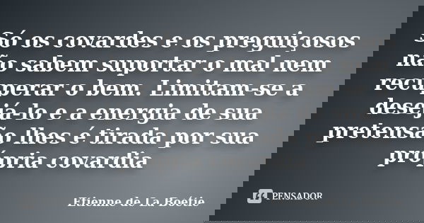 Só os covardes e os preguiçosos não sabem suportar o mal nem recuperar o bem. Limitam-se a desejá-lo e a energia de sua pretensão lhes é tirada por sua própria ... Frase de Étienne de La Boétie.
