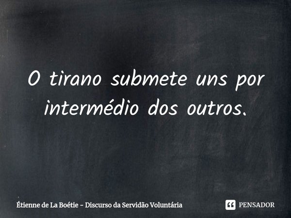 ⁠O tirano submete uns por intermédio dos outros.... Frase de Étienne de La Boétie.