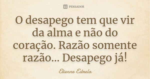 O desapego tem que vir da alma e não do coração. Razão somente razão... Desapego já!... Frase de Etienne Estrêla.