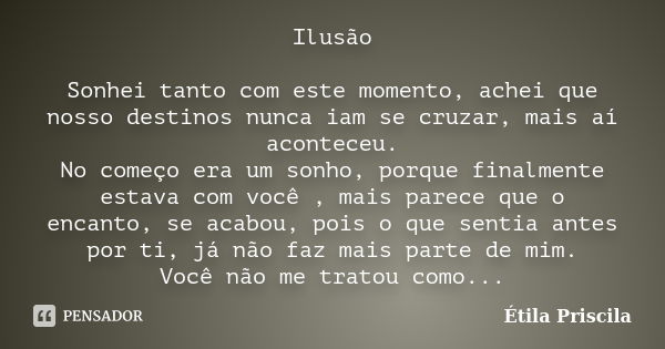 Ilusão Sonhei tanto com este momento, achei que nosso destinos nunca iam se cruzar, mais aí aconteceu. No começo era um sonho, porque finalmente estava com você... Frase de Étila Priscila.