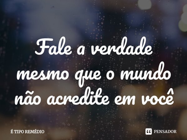 Fale a verdade mesmo que o mundo ⁠não acredite em você... Frase de É TIPO REMÉDIO.
