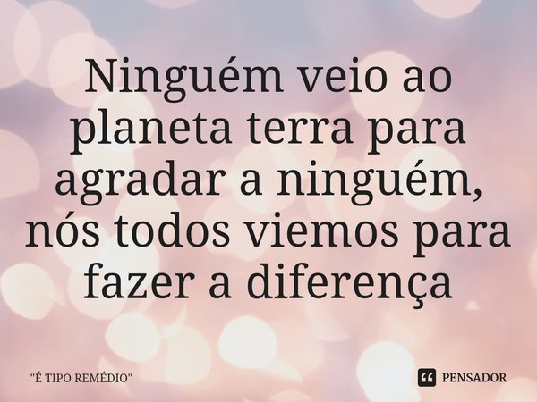 ⁠Ninguém veio ao planeta terra para agradar a ninguém, nós todos viemos para fazer a diferença... Frase de 