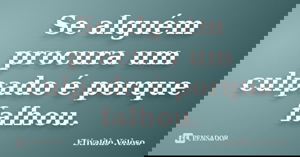 Se alguém procura um culpado é porque falhou.... Frase de Etivaldo Veloso.