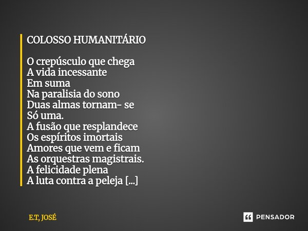 COLOSSO HUMANITÁRIO O crepúsculo que chega A vida incessante Em suma Na paralisia do sono Duas almas tornam- se Só uma. A fusão que resplandece Os espíritos im... Frase de E.T, JOSÉ.